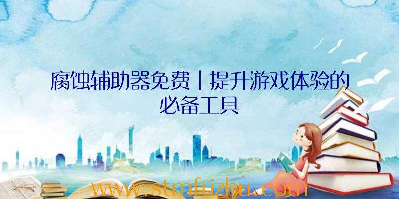 腐蚀辅助器免费|提升游戏体验的必备工具